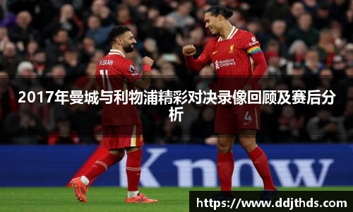 2017年曼城与利物浦精彩对决录像回顾及赛后分析