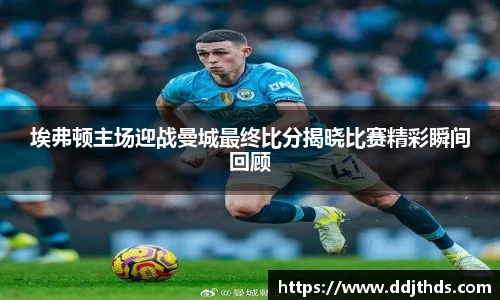 埃弗顿主场迎战曼城最终比分揭晓比赛精彩瞬间回顾