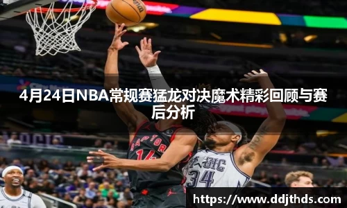 4月24日NBA常规赛猛龙对决魔术精彩回顾与赛后分析