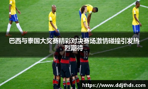 巴西与泰国大奖赛精彩对决赛场激情碰撞引发热烈期待