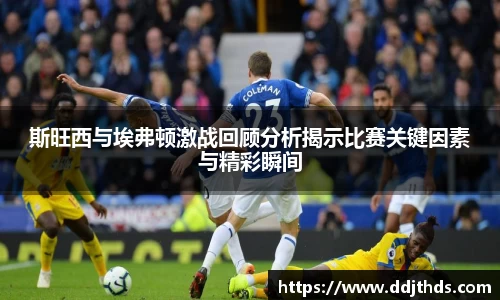 斯旺西与埃弗顿激战回顾分析揭示比赛关键因素与精彩瞬间