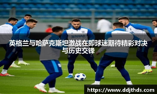 英格兰与哈萨克斯坦激战在即球迷期待精彩对决与历史交锋