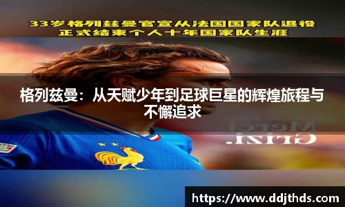 格列兹曼：从天赋少年到足球巨星的辉煌旅程与不懈追求