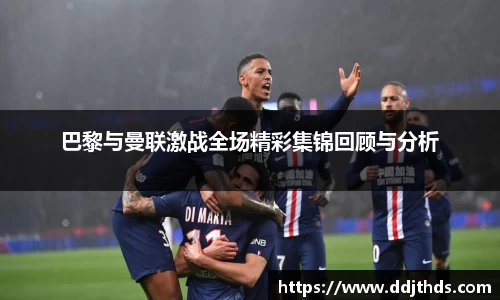 巴黎与曼联激战全场精彩集锦回顾与分析